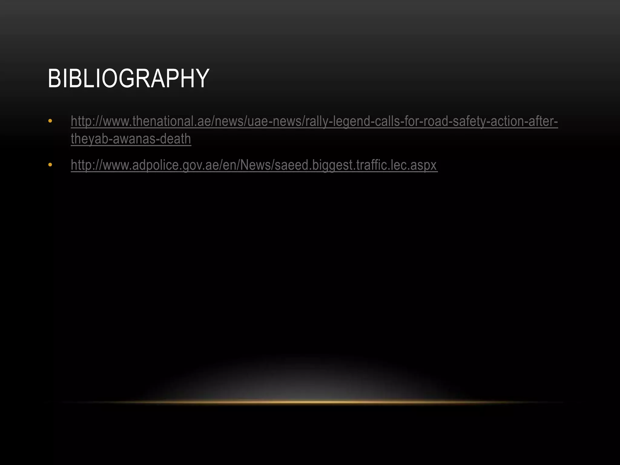 BIBLIOGRAPHY
• http://www.thenational.ae/news/uae-news/rally-legend-calls-for-road-safety-action-after-
theyab-awanas-death
• http://www.adpolice.gov.ae/en/News/saeed.biggest.traffic.lec.aspx