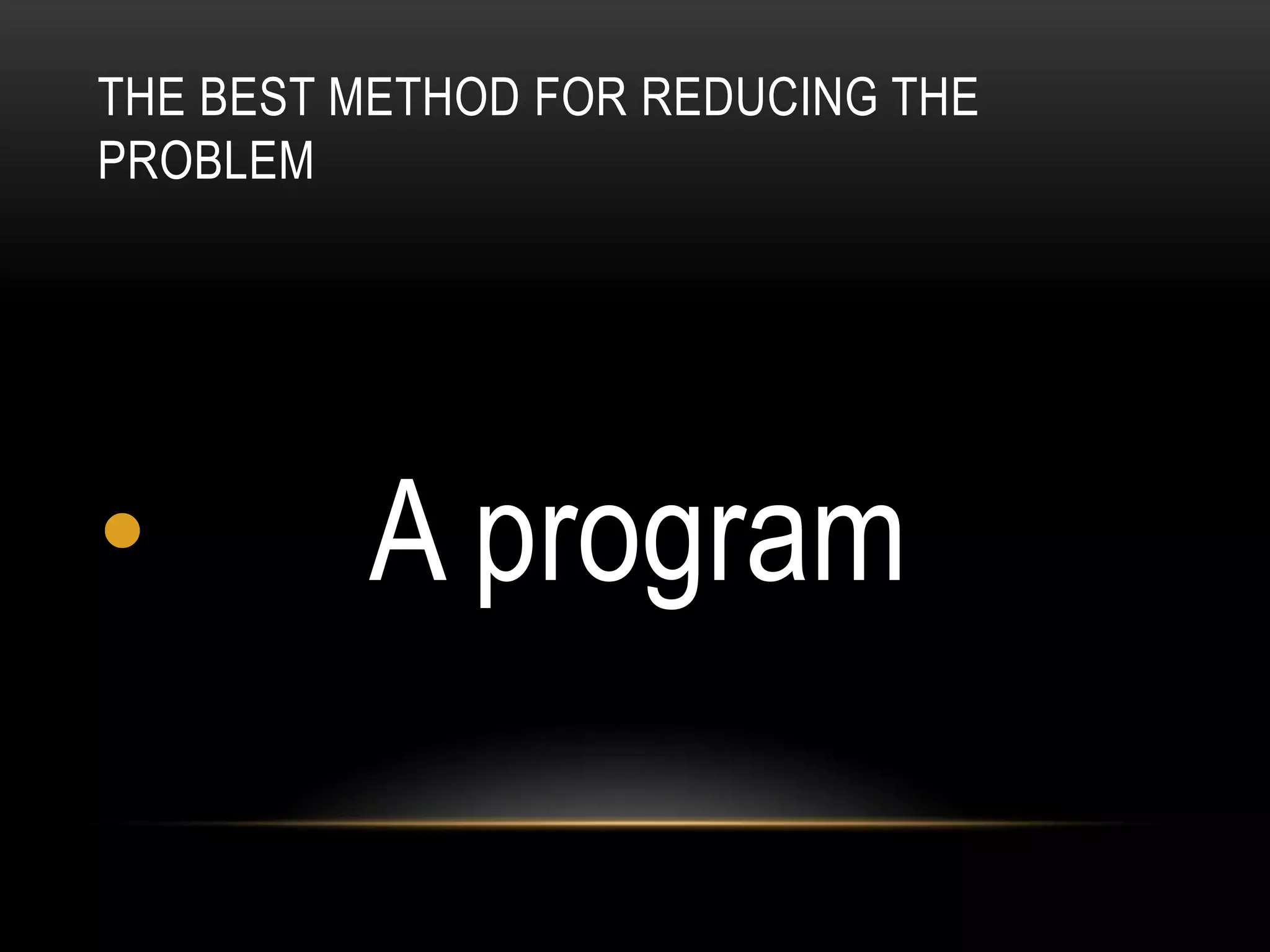 THE BEST METHOD FOR REDUCING THE
PROBLEM
• A program