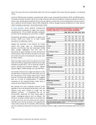 COMPREHENSIVE OVERVIEW ON MOBILE DEVICES
ones. The survey found an overbooked hotel to be the one negative that would likely put guests in a tweeting
mood.
A total of 200 business travellers completed the online survey conducted from March 29-31 by KRC Research.
To qualify, business travellers had to be at least 22 years old, travel overnight for business purposes at least six
times a year, spend approximately $150 or more per night on a hotel room, not including taxes, and carry and/or
use a personal communication device (PDA, Blackberry, iPhone, Google Android smartphone or other device)
while travelling on business. (TourismExchange, 2010)
A Cisco Systems study predicts smartphones
ownership level worldwide, by region and country,
predicting that 17% of mobile handsets worldwide
by 2014 will be smartphone, up from 9% in 2009.
Smartphone penetration worldwide, by region and
country, 2009 and 2014 (% of total mobile
handsets): (eMarketer, 2010)
Google has launched a new feature for mobile
search that helps users on Android-powered
devices and iPhones find and download mobile
apps. Google highlighted that with tens of
thousands of apps available for both Android and
iPhone phone, there are plenty of options to choose
from when the users are looking for new apps. (Eye
for travel, 2010)
Much has been made of the new device, but a first
look at the iPhone 4 gives little indication as to what
travellers will get from it. This is because visually it
doesn't actually look drastically different - slighter
squarer edges, metallic design, but very little else.
For travellers there isn't a single new feature on the
handset that's a killer piece of functionality, such as
the introduction of the widely talked about iTravel
function - but there are enough new tools to suggest
that as a suite of improvements it improves
massively on the existing iPhone model when it
comes to travel-related functionality.
But perhaps the most important element of the
upgrade is the multi-tasking functionality. Until now
iPhones have been limited to single use for
different services - a frustrating bar on its
functionality, especially for those using apps or
instant messaging systems such as Skype. The
iPhone 4 will allow multiple tasks to be carried out
at the same time such as email and the camera,
calendar and currency converter. And arguably the
most useful service for the traveller, GPS tracking,
will run constantly (if required) so users do not need to restart an app or piece of functionality each time they fire
it up.
 