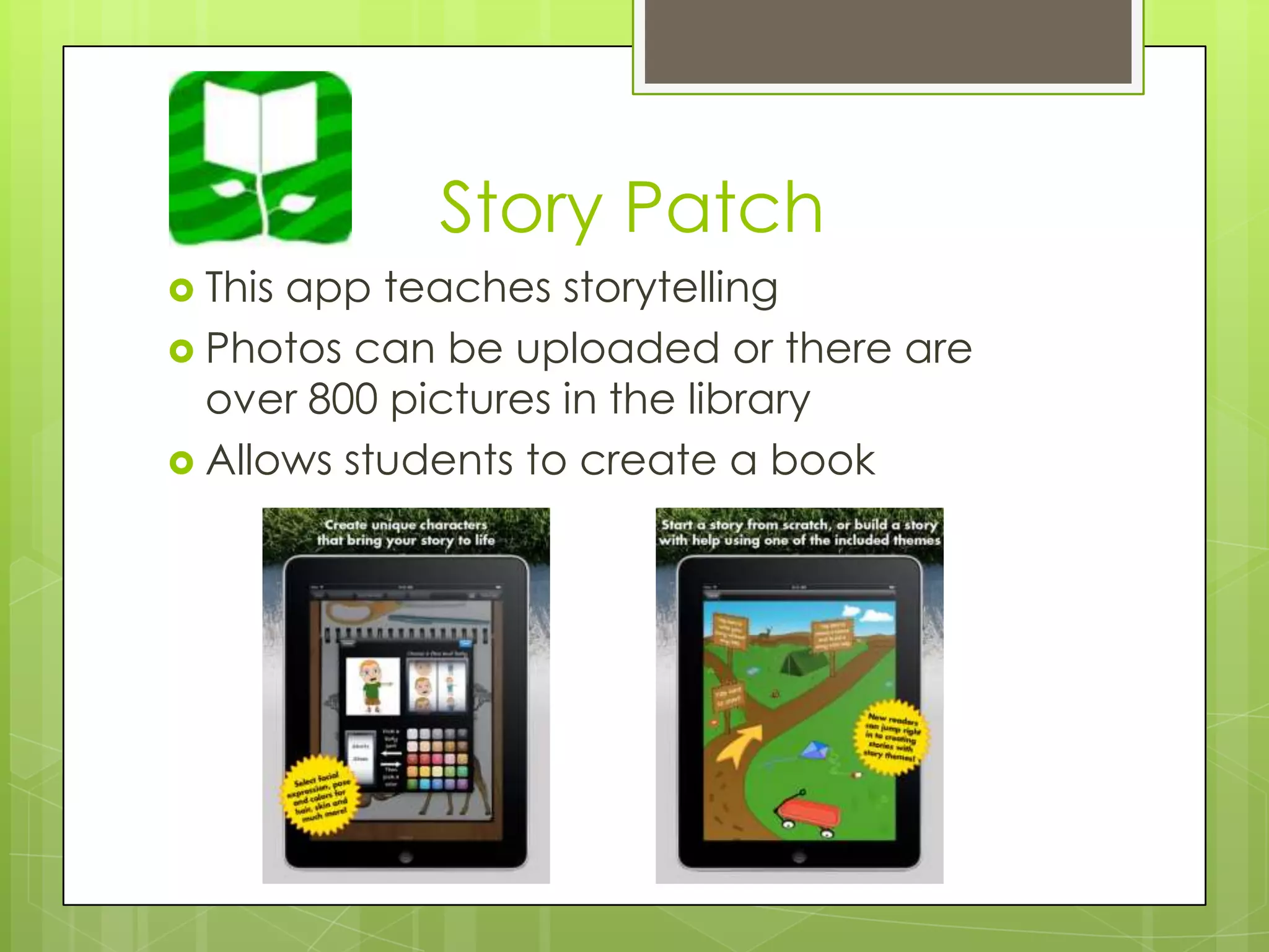 Story Patch
 This app teaches storytelling
 Photos can be uploaded or there are
over 800 pictures in the library
 Allows students to create a book
 