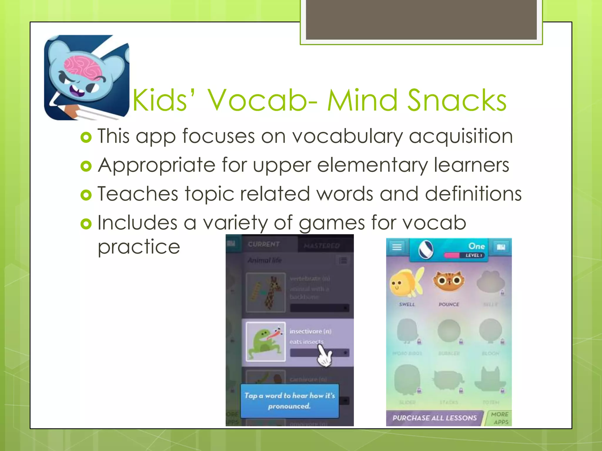 Kids‟ Vocab- Mind Snacks
 This app focuses on vocabulary acquisition
 Appropriate for upper elementary learners
 Teaches topic related words and definitions
 Includes a variety of games for vocab
practice
 