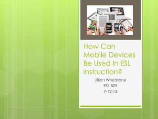 How Can
Mobile Devices
Be Used In ESL
Instruction?
Jillian Whetstone
ESL 509
7-12-13
 