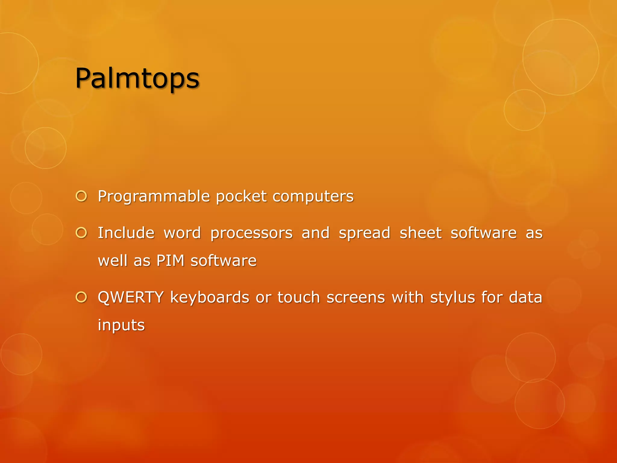 Windows CE
 An operating system from Microsoft
 Support multitasking on handheld devices
 Real-time operating system meant for handheld computers and
embedded systems
 Kernel different from the kernel of the desktop versions of Windows
 Computing devices with low storage and can be run in about 1 MB
of memory.
 But the Windows CE OS memory needs are larger as compared to
Palm OS
 Support a wider range of hardware than Palm OS.
 Support different CPUs such as NEC MIPS, Intel StrongARM, AMD
X86, etc.
 