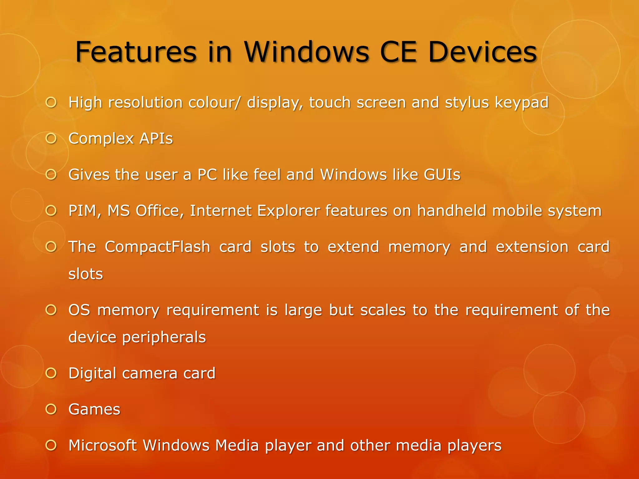 Symbian OS
 Was one of the most widely used operating system for smart
phones
 Runs exclusively on ARM processors
 Structure much like that of some desktop operating systems
 Offers pre-emptive multitasking, multithreading
 Memory protection
 Initially designed for handheld devices with limited resources,
strongly emphasizes on memory conservation
 Embodies event-based programming and when applications are
not directly concerned with events, the CPU is switched off
 Such techniques are very useful in conserving battery life
 