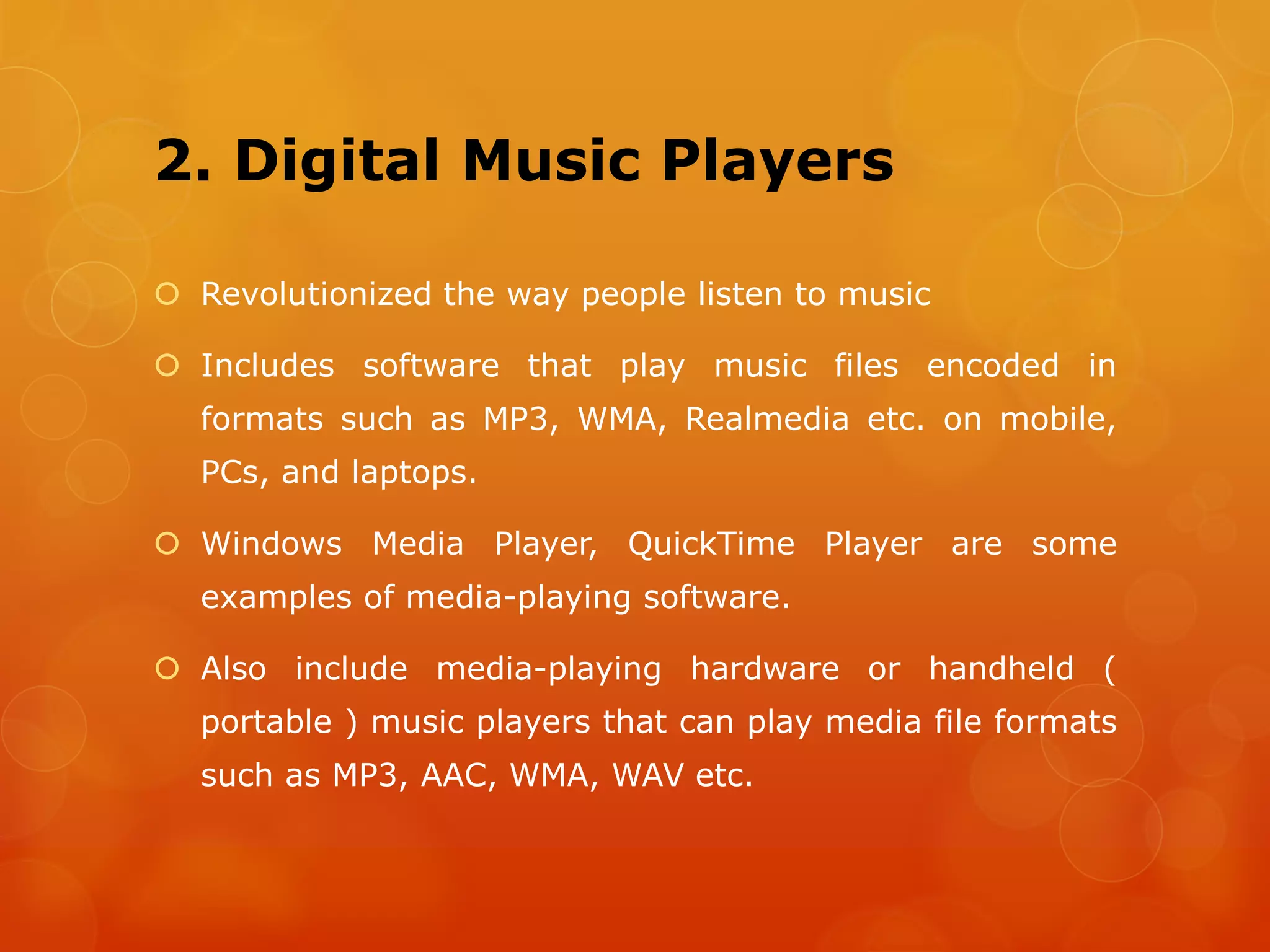 3. MP3
 MP3 ( MPEG-1 audio layer 3) is one of the most
popular digital audio encoding and compression
format.
 Uses lossy data compression
 Designed to reduce the size of audio files to about
10% of the original uncompressed files without
compromising too much on sound quality.
 Became an ISO/IEC standard in 1991.
Some Other Audio Formats are WMA, AAC etc.
 