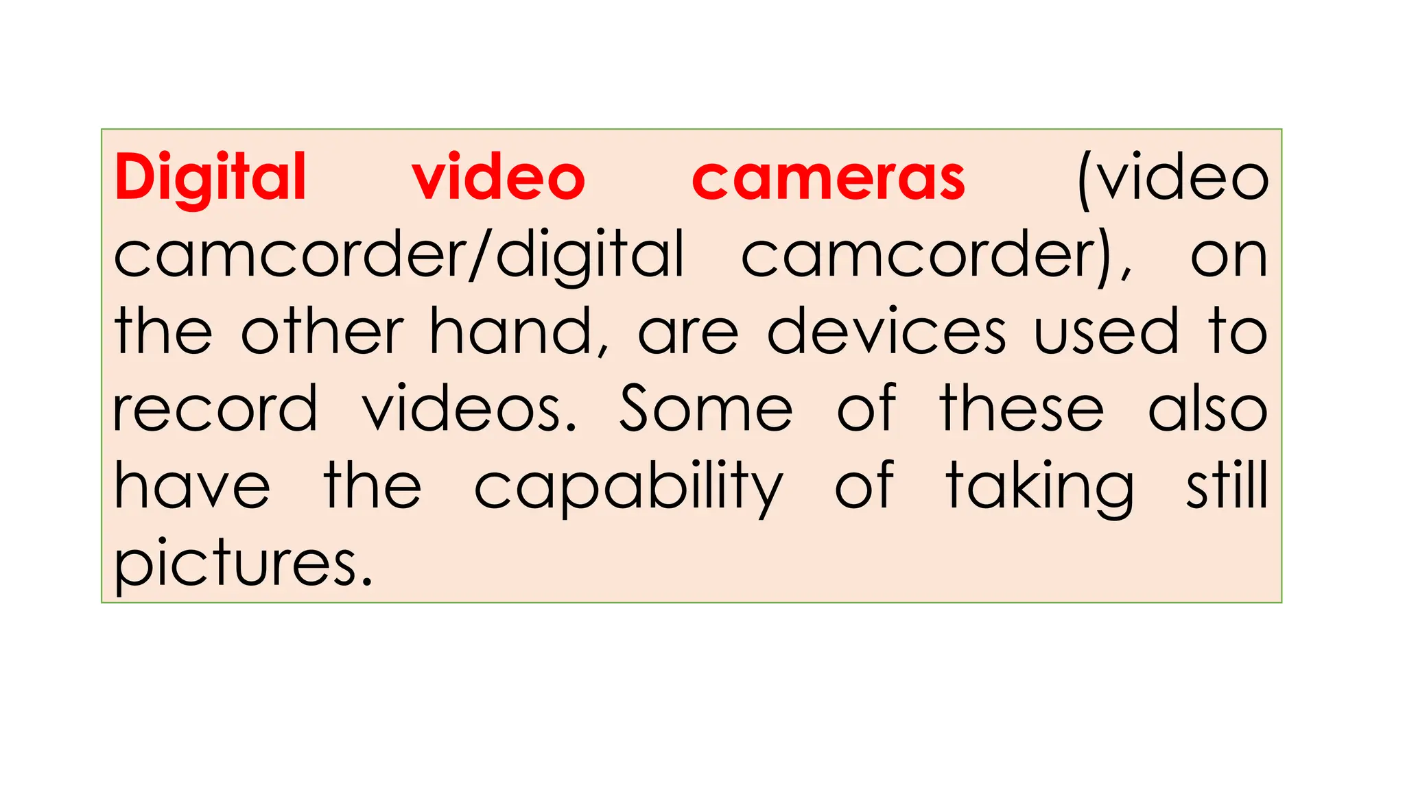 Digital video cameras (video
camcorder/digital camcorder), on
the other hand, are devices used to
record videos. Some of these also
have the capability of taking still
pictures.
 