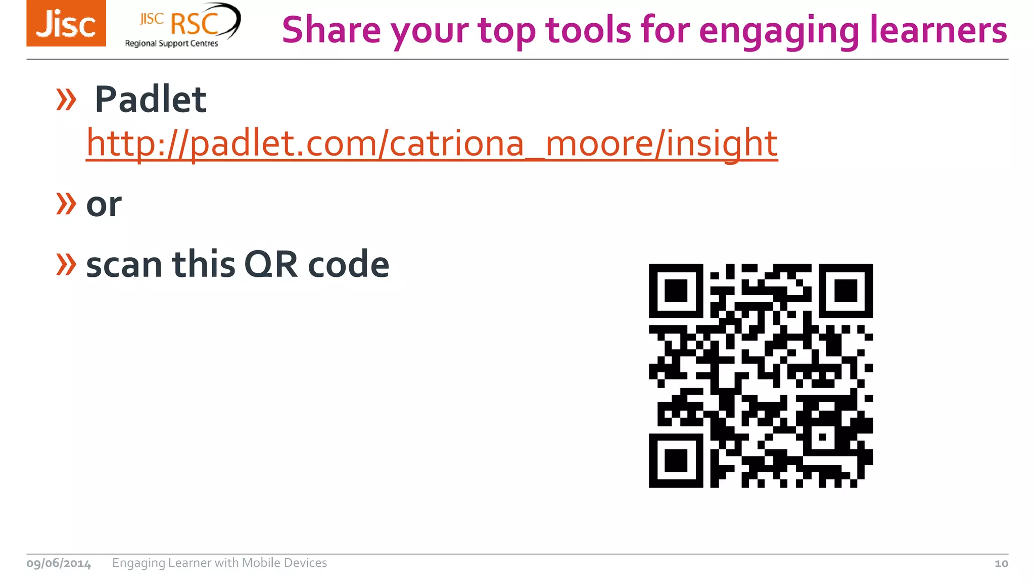 Share your top tools for engaging learners
09/06/2014 Engaging Learner with Mobile Devices 10
» Padlet
http://padlet.com/catriona_moore/insight
»or
»scan this QR code
 