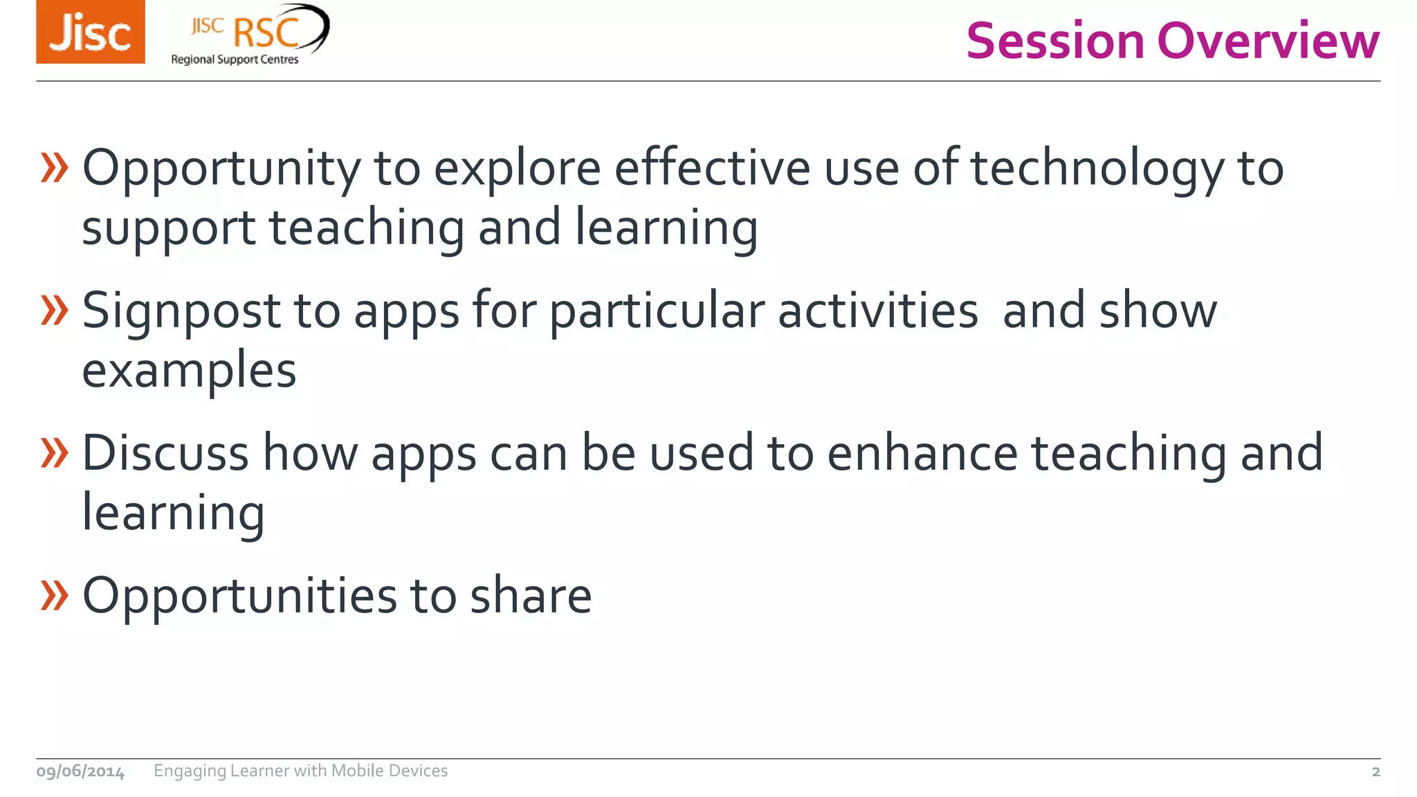 Session Overview
»Opportunity to explore effective use of technology to
support teaching and learning
»Signpost to apps for particular activities and show
examples
»Discuss how apps can be used to enhance teaching and
learning
»Opportunities to share
09/06/2014 Engaging Learner with Mobile Devices 2
 