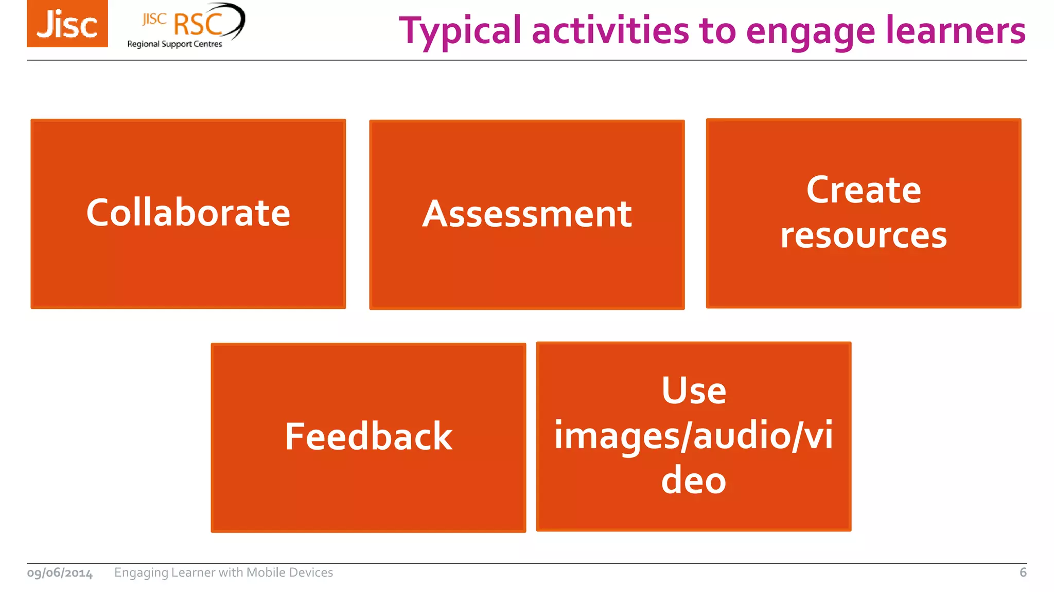 Typical activities to engage learners
09/06/2014 Engaging Learner with Mobile Devices 6
Collaborate Assessment
Create
resources
Feedback
Use
images/audio/vi
deo
 