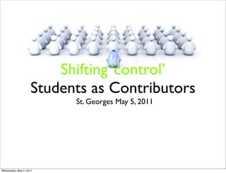 Shifting ‘control’
                    Students as Contributors
                          St. Georges May 5, 2011




Wednesday, May 4, 2011
 