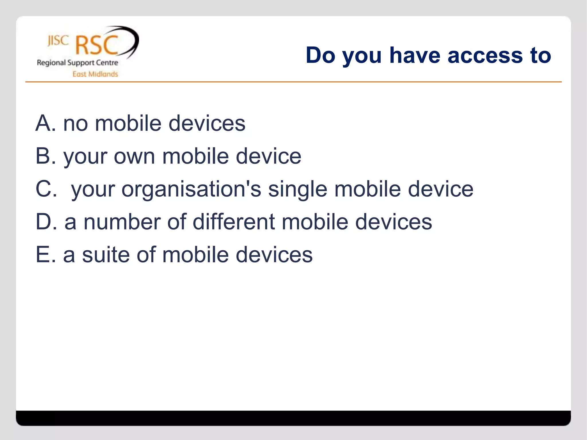 What mobile technology are learners
          using in your organisation?

A. Learner owned devices predominantly
B. Apple devices
C. Android devices
D. A mix of devices including learner owned
 
