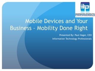 Mobile Devices and Your Business – Mobility Done Right Presented By: Paul Hager, CEO Information Technology Professionals 
