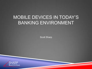 MOBILE DEVICES IN TODAY’S
 BANKING ENVIRONMENT

          Scott Sharp
 