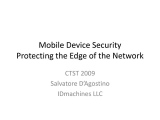 Mobile Device Security
Protecting the Edge of the Network
              CTST 2009
         Salvatore D’Agostino
           IDmachines LLC
 