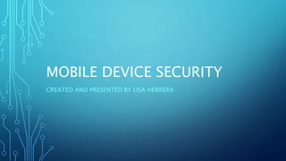 MOBILE DEVICE SECURITY
CREATED AND PRESENTED BY LISA HERRERA
 