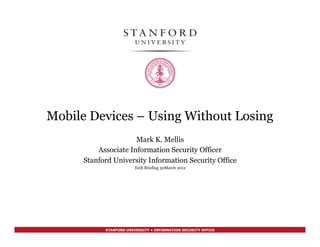 STANFORD UNIVERSITY • INFORMATION SECURITY OFFICE
Mobile Devices – Using Without Losing
Mark K. Mellis
Associate Information Security Officer
Stanford University Information Security Office
Tech Briefing 30March 2012
 
