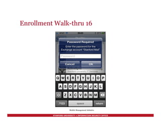 STANFORD UNIVERSITY • INFORMATION SECURITY OFFICE
Enrollment Walk-thru 16
Mobile Management Initiative
 