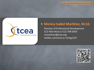 [ professional development ]
                            INNOVATE TEACHING AND LEARNING




Monica	
  Isabel	
  Mar1nez,	
  M.Ed.	
  
Director	
  of	
  Professional	
  Development	
  
512-­‐450-­‐5410	
  or	
  512-­‐709-­‐0354	
  
mmar)nez@tcea.org	
  
twiGer.com/tcea	
  or	
  mimg1225	
  
 