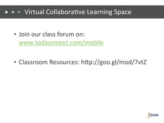 Virtual	
  Collabora)ve	
  Learning	
  Space	
  


•  Join	
  our	
  class	
  forum	
  on:	
  
  www.todaysmeet.com/mobile	
  

•  Classroom	
  Resources:	
  hGp://goo.gl/mod/7vtZ	
  
 
