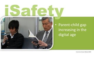 iSafety
     •  Parent-­‐child	
  gap	
  
        increasing	
  in	
  the	
  
        digital	
  age	
  


                        Common	
  Sense	
  Media	
  2009	
  
 