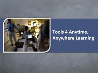 Tools	
  4	
  Any1me,	
  
Anywhere	
  Learning	
  
 