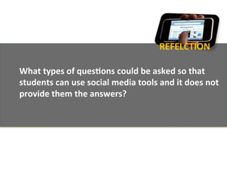 REFELCTION	
  

What	
  types	
  of	
  ques1ons	
  could	
  be	
  asked	
  so	
  that	
  
students	
  can	
  use	
  social	
  media	
  tools	
  and	
  it	
  does	
  not	
  
provide	
  them	
  the	
  answers?	
  
	
  
 