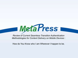 Review of Current Seamless Transition Authentication
Methodologies for Content Delivery on Mobile Devices :

How do You Know who I am Wherever I happen to be.
 