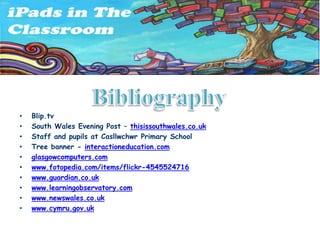 •   Blip.tv
•   South Wales Evening Post – thisissouthwales.co.uk
•   Staff and pupils at Casllwchwr Primary School
•   Tree banner - interactioneducation.com
•   glasgowcomputers.com
•   www.fotopedia.com/items/flickr-4545524716
•   www.guardian.co.uk
•   www.learningobservatory.com
•   www.newswales.co.uk
•   www.cymru.gov.uk
 