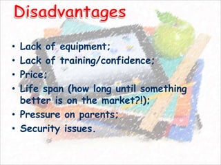 • Lack of equipment;
• Lack of training/confidence;
• Price;
• Life span (how long until something
  better is on the market?!);
• Pressure on parents;
• Security issues.
 