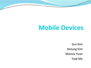 Mobile Devices Sun Kim HoJung Kim Mavvia Yuan Yuqi Ma 