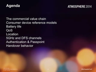 CONFIDENTIAL
© Copyright 2014. Aruba Networks, Inc.
All rights reserved
2 #AirheadsConf
Agenda
The commercial value chain
Consumer device reference models
Battery life
QoS
Location
5GHz and DFS channels
Authentication & Passpoint
Handover behavior
 