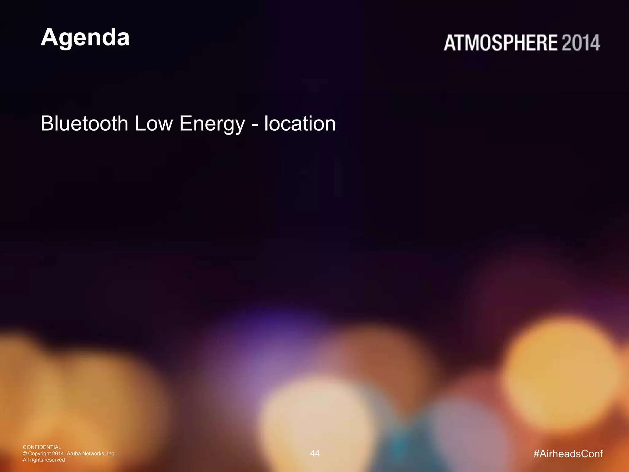 CONFIDENTIAL
© Copyright 2014. Aruba Networks, Inc.
All rights reserved
44 #AirheadsConf
Agenda
Bluetooth Low Energy - location
 