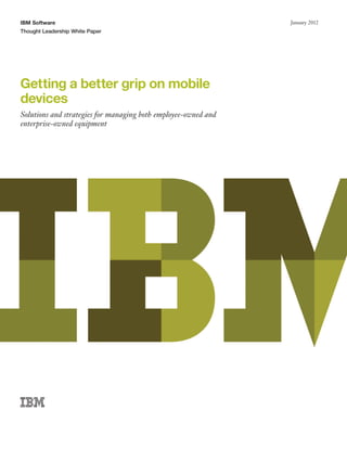IBM Software                                                    January 2012
Thought Leadership White Paper




Getting a better grip on mobile
devices
Solutions and strategies for managing both employee-owned and
enterprise-owned equipment
 
