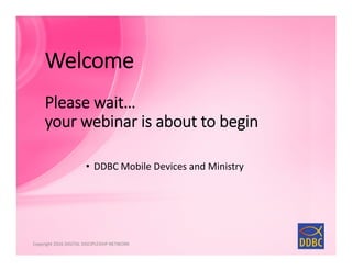 Copyright 2016 DIGITAL DISCIPLESHIP NETWORK
Welcome
Please wait…
your webinar is about to begin
• DDBC Mobile Devices and Ministry
 