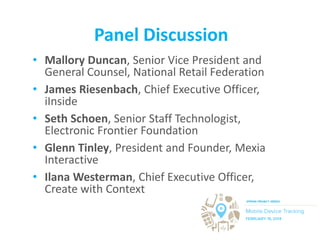 Panel Discussion
• Mallory Duncan, Senior Vice President and
General Counsel, National Retail Federation
• James Riesenbach, Chief Executive Officer,
iInside
• Seth Schoen, Senior Staff Technologist,
Electronic Frontier Foundation
• Glenn Tinley, President and Founder, Mexia
Interactive
• Ilana Westerman, Chief Executive Officer,
Create with Context
 