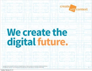Copyright © 2014 Create With Context, Inc. All Rights Reserved. These materials are considered Confidential Information
of Create With Context, Inc. and should only be disclosed under strict requirements to maintain confidentiality.
Wecreatethe
digitalfuture.
1
Tuesday, February 18, 14
 