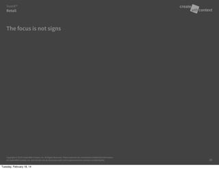 Copyright © 2014 Create With Context, Inc. All Rights Reserved. These materials are considered Confidential Information
of Create With Context, Inc. and should only be disclosed under strict requirements to maintain confidentiality.
The focus is not signs
Retail
Trust:It™
20
Tuesday, February 18, 14
 