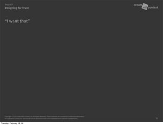 Copyright © 2014 Create With Context, Inc. All Rights Reserved. These materials are considered Confidential Information
of Create With Context, Inc. and should only be disclosed under strict requirements to maintain confidentiality.
“I want that”
Designing for Trust
Trust:It™
31
Tuesday, February 18, 14
 