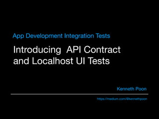 Introducing API Contract
and Localhost UI Tests
Kenneth Poon
https://medium.com/@kennethpoon
App Development Integration Tests
 