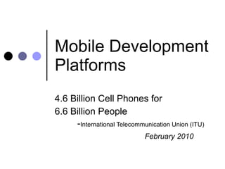 Mobile Development Platforms 4.6 Billion Cell Phones for 6.6 Billion People - International Telecommunication Union (ITU) February 2010 