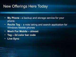 New Offerings Here Today My Phone -  a backup and storage service for your phone. Recite Tag -  a note taking and search application for Windows Mobile phones  Mesh For Mobile – almost Tag – 2d color bar code Live Sync 