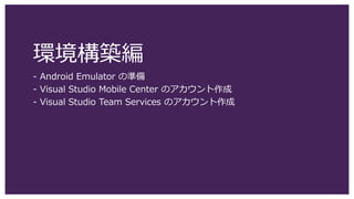 環境構築編
- Android Emulator の準備
- Visual Studio Mobile Center のアカウント作成
- Visual Studio Team Services のアカウント作成
 