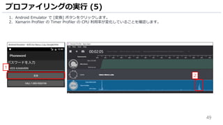 49
1. Android Emulator で [変換] ボタンをクリックします。
2. Xamarin Profiler の Timer Profiler の CPU 利用率が変化していることを確認します。
プロファイリングの実行 (5)
1
2
 