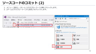 52
ソースコードのコミット (2)
1. メニュー [表示] – [チーム エクスプローラー] の順にクリックします。
2. [チームエクスプローラー] の [設定] をクリックします。
1
2
 