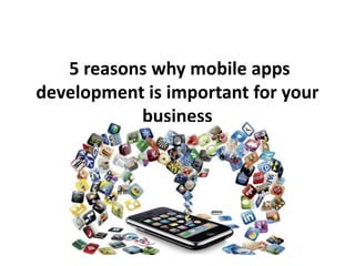 5 reasons why mobile apps
development is important for your
business
 