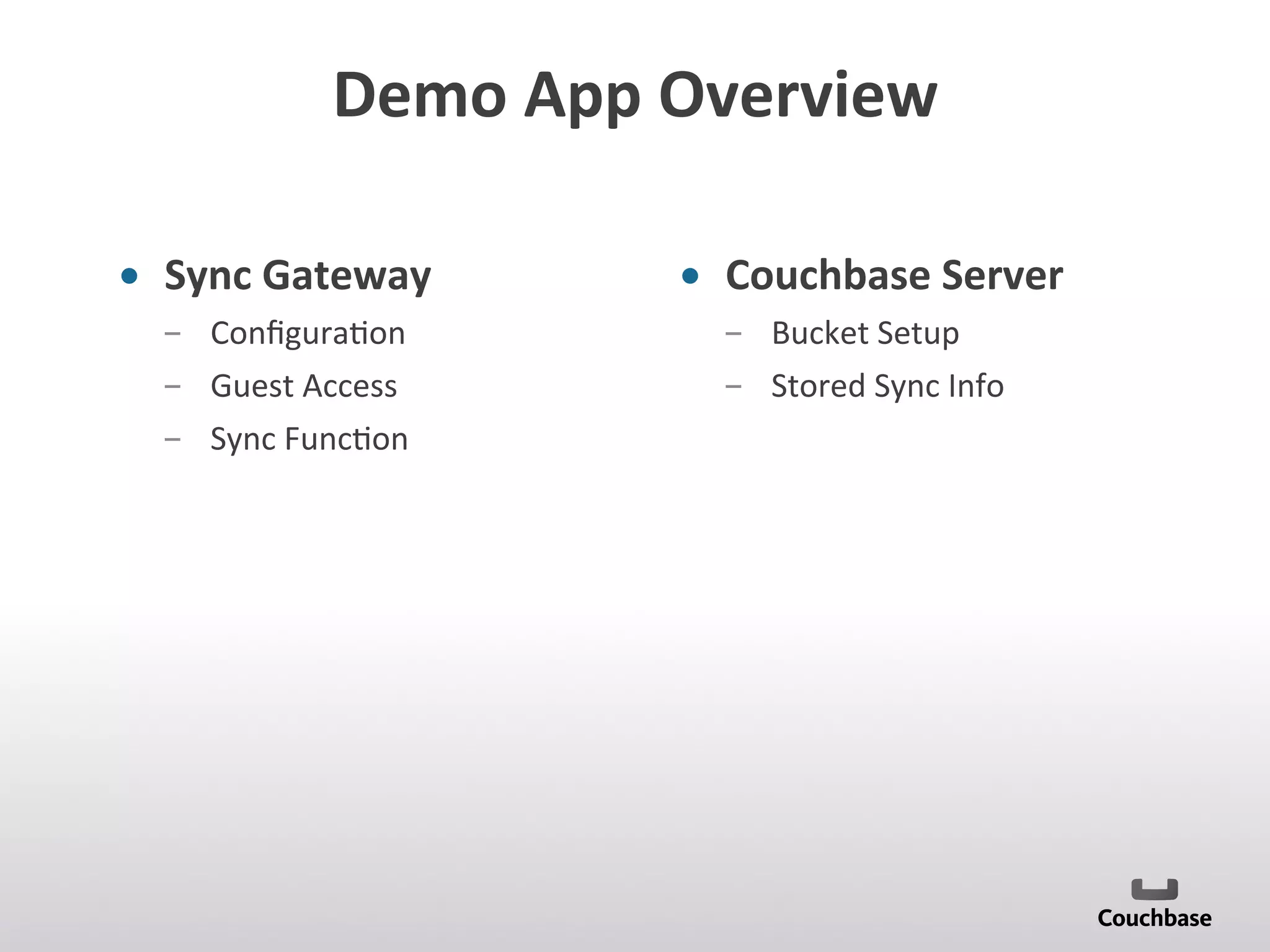 Demo	
  App	
  Overview	
  
•  Sync	
  Gateway	
  
­  Conﬁgura;on	
  
­  Guest	
  Access	
  
­  Sync	
  Func;on	
  
	
  
•  Couchbase	
  Server	
  
­  Bucket	
  Setup	
  
­  Stored	
  Sync	
  Info	
  
 