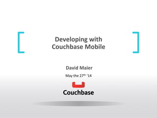 Developing	
  with	
  
Couchbase	
  Mobile	
  
	
  David	
  Maier	
  
May	
  the	
  27th	
  ‘14	
  
 