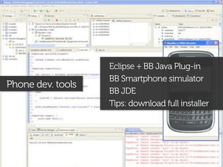 Eclipse + BB Java Plug-in
                   BB Smartphone simulator
Phone dev. tools
                   BB JDE
                   Tips: download full installer
 