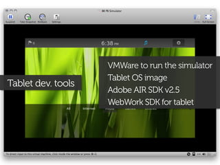 VMWare to run the simulator
                    Tablet OS image
Tablet dev. tools
                    Adobe AIR SDK v2.5
                    WebWork SDK for tablet
 