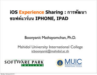 iOS Experience Sharing : การพัฒนา
                ซอฟต์แวร์บน IPHONE, IPAD



                                Boonyanit Mathayomchan, Ph.D.

                            Mahidol University International College
                                    icboonyanit@mahidol.ac.th




Monday, February 28, 2011
 
